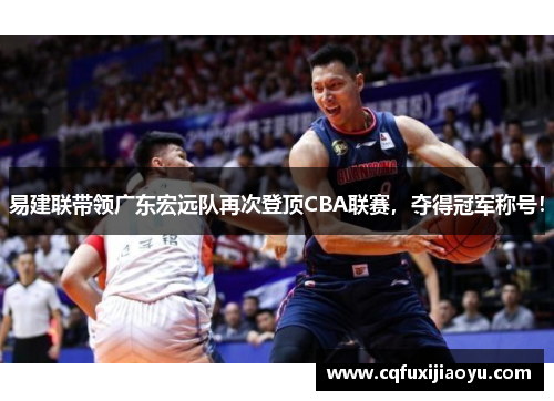 易建联带领广东宏远队再次登顶CBA联赛，夺得冠军称号！