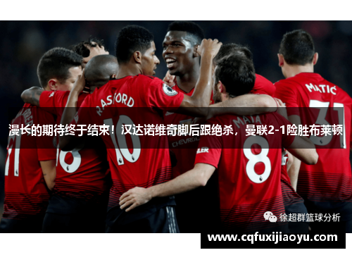 漫长的期待终于结束！汉达诺维奇脚后跟绝杀，曼联2-1险胜布莱顿